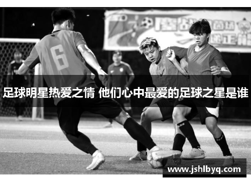 足球明星热爱之情 他们心中最爱的足球之星是谁