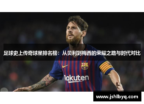 足球史上传奇球星排名榜：从贝利到梅西的荣耀之路与时代对比