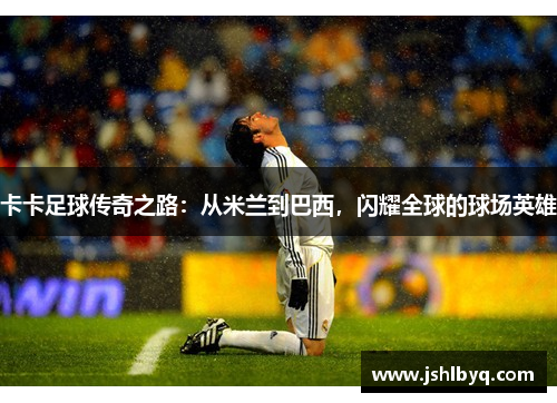 卡卡足球传奇之路：从米兰到巴西，闪耀全球的球场英雄
