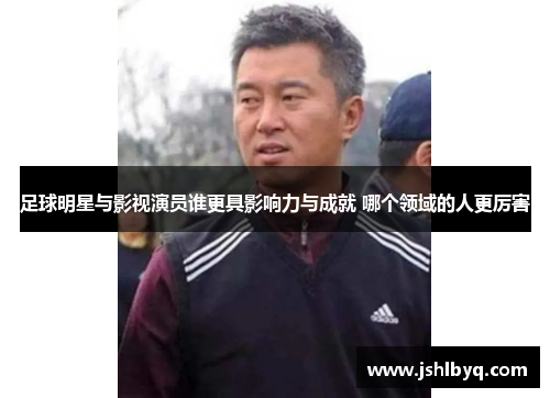 足球明星与影视演员谁更具影响力与成就 哪个领域的人更厉害