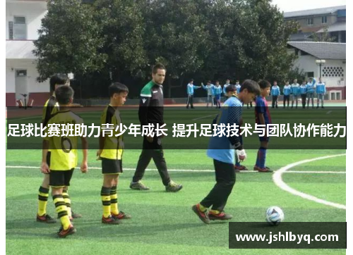足球比赛班助力青少年成长 提升足球技术与团队协作能力