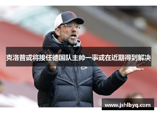 克洛普或将接任德国队主帅一事或在近期得到解决